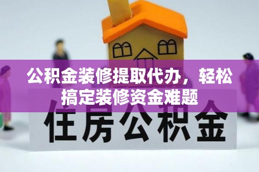 连江公积金装修提取代办，轻松搞定装修资金难题