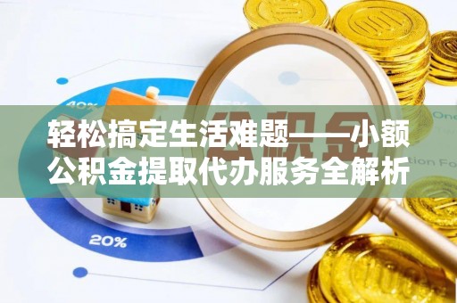 连江轻松搞定生活难题——小额公积金提取代办服务全解析