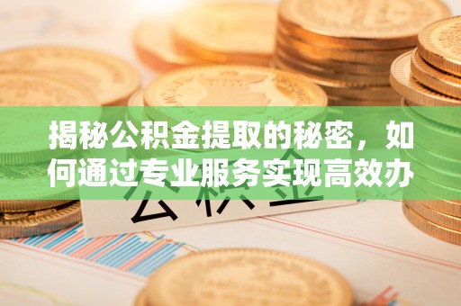 连江揭秘公积金提取的秘密，如何通过专业服务实现高效办理？