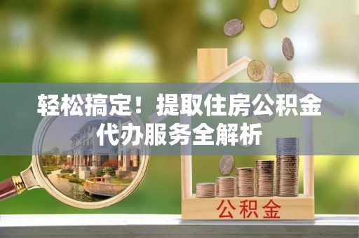 连江轻松搞定！提取住房公积金代办服务全解析