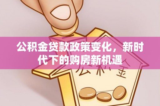 连江公积金贷款政策变化，新时代下的购房新机遇