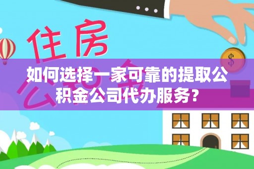 连江如何选择一家可靠的提取公积金公司代办服务？