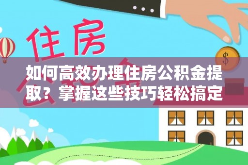 连江如何高效办理住房公积金提取？掌握这些技巧轻松搞定