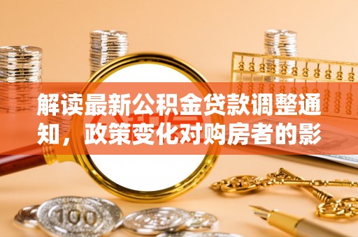 连江解读最新公积金贷款调整通知，政策变化对购房者的影响