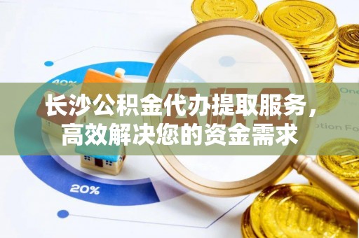 连江长沙公积金代办提取服务，高效解决您的资金需求