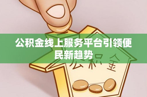 连江公积金线上服务平台引领便民新趋势