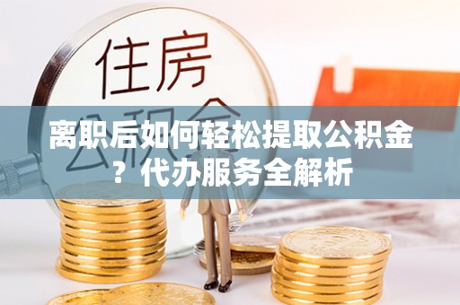 连江离职后如何轻松提取公积金？代办服务全解析