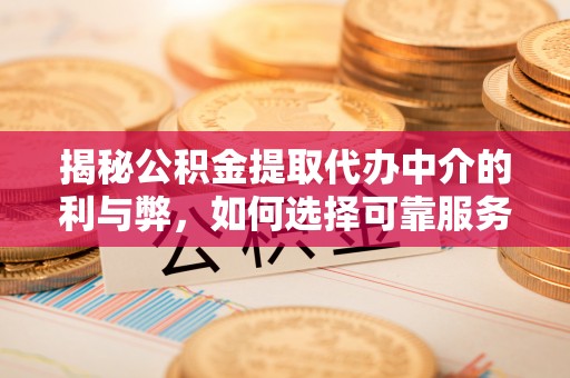 连江揭秘公积金提取代办中介的利与弊，如何选择可靠服务？