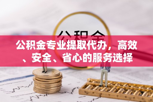 连江公积金专业提取代办，高效、安全、省心的服务选择