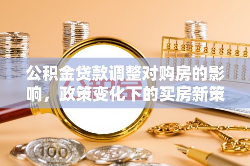 连江公积金贷款调整对购房的影响，政策变化下的买房新策略