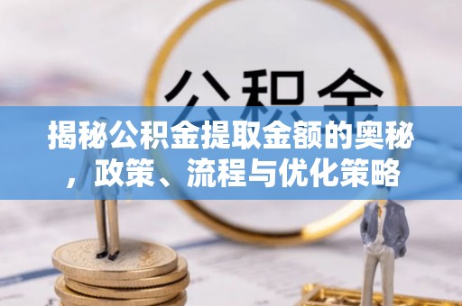 连江揭秘公积金提取金额的奥秘，政策、流程与优化策略