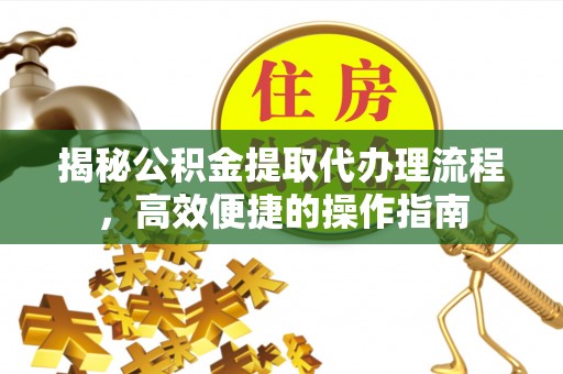 连江揭秘公积金提取代办理流程，高效便捷的操作指南