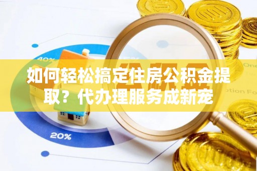 连江如何轻松搞定住房公积金提取？代办理服务成新宠