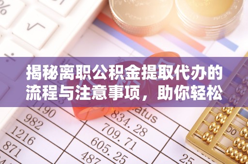 连江揭秘离职公积金提取代办的流程与注意事项，助你轻松拿回属于自己的钱