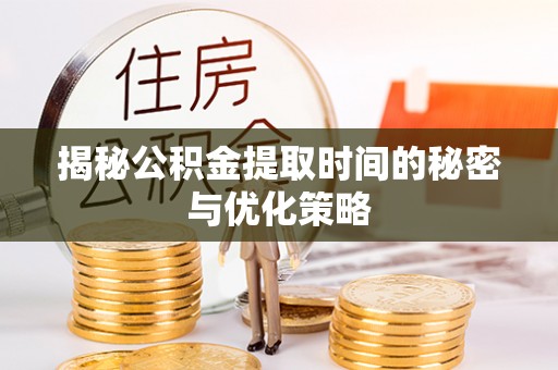 连江揭秘公积金提取时间的秘密与优化策略