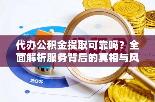 连江代办公积金提取可靠吗？全面解析服务背后的真相与风险