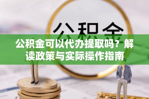 连江公积金可以代办提取吗？解读政策与实际操作指南