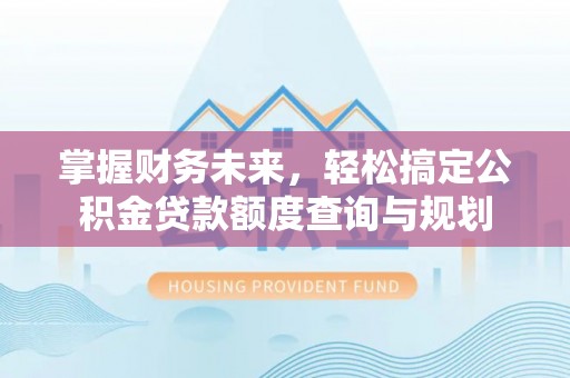 连江掌握财务未来，轻松搞定公积金贷款额度查询与规划