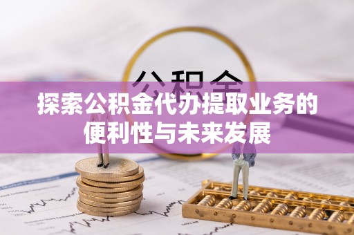 连江探索公积金代办提取业务的便利性与未来发展