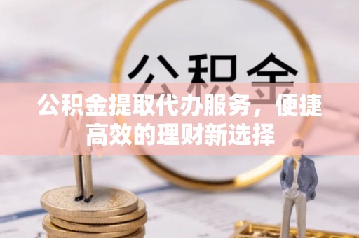 连江公积金提取代办服务，便捷高效的理财新选择