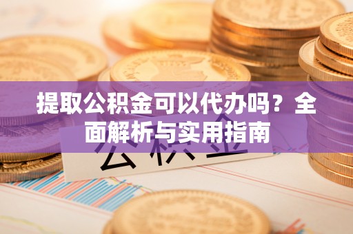 连江提取公积金可以代办吗？全面解析与实用指南