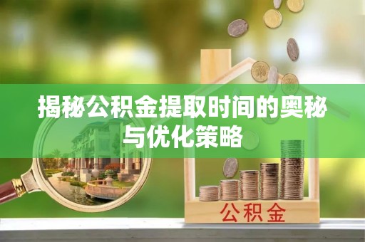 连江揭秘公积金提取时间的奥秘与优化策略