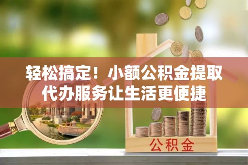 连江轻松搞定！小额公积金提取代办服务让生活更便捷