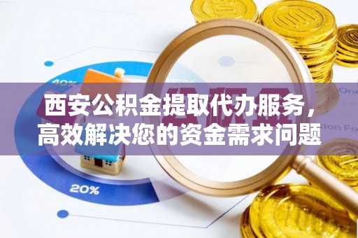 连江西安公积金提取代办服务，高效解决您的资金需求问题