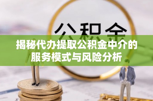 连江揭秘代办提取公积金中介的服务模式与风险分析