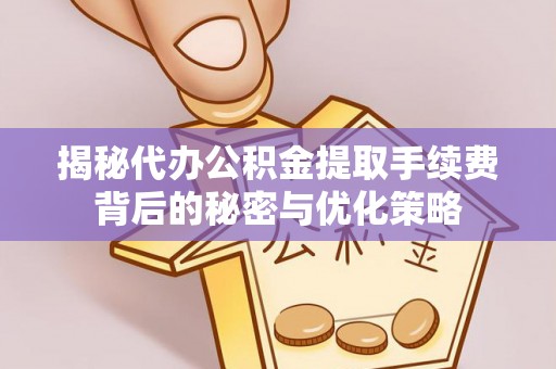 连江揭秘代办公积金提取手续费背后的秘密与优化策略