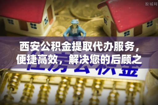 连江西安公积金提取代办服务，便捷高效，解决您的后顾之忧