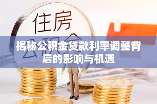 连江揭秘公积金贷款利率调整背后的影响与机遇