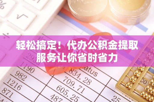 连江轻松搞定！代办公积金提取服务让你省时省力