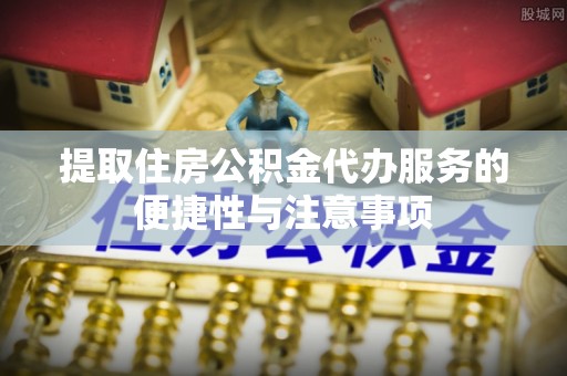 连江提取住房公积金代办服务的便捷性与注意事项