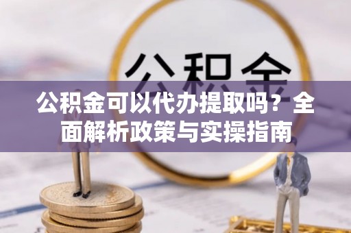 连江公积金可以代办提取吗？全面解析政策与实操指南