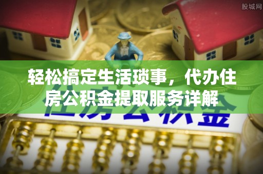 连江轻松搞定生活琐事，代办住房公积金提取服务详解