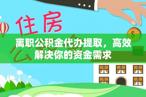 连江离职公积金代办提取，高效解决你的资金需求