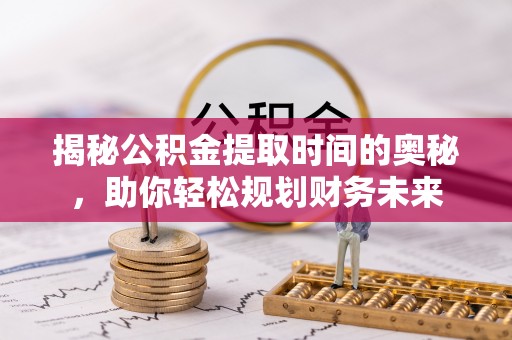 连江揭秘公积金提取时间的奥秘，助你轻松规划财务未来