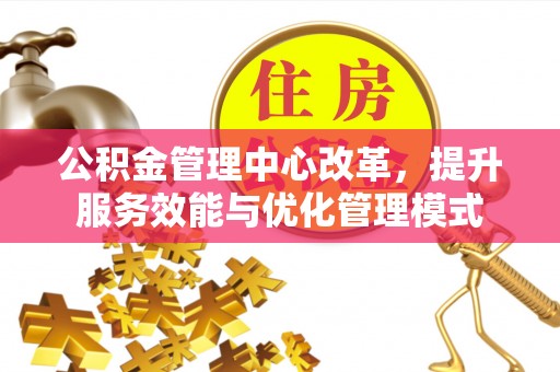 连江公积金管理中心改革，提升服务效能与优化管理模式
