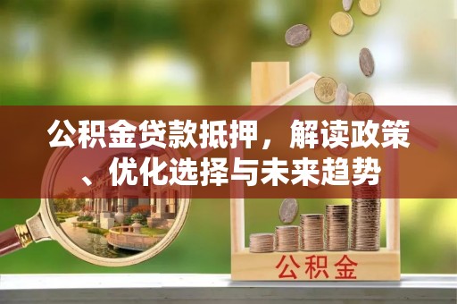 连江公积金贷款抵押，解读政策、优化选择与未来趋势