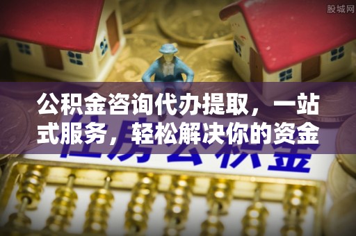 连江公积金咨询代办提取，一站式服务，轻松解决你的资金难题