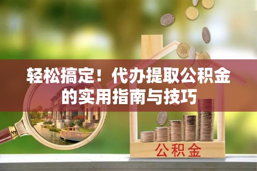 连江轻松搞定！代办提取公积金的实用指南与技巧
