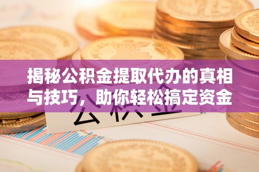 连江揭秘公积金提取代办的真相与技巧，助你轻松搞定资金流动问题