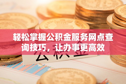 连江轻松掌握公积金服务网点查询技巧，让办事更高效