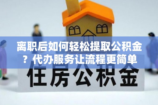 连江离职后如何轻松提取公积金？代办服务让流程更简单