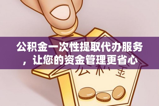 连江公积金一次性提取代办服务，让您的资金管理更省心
