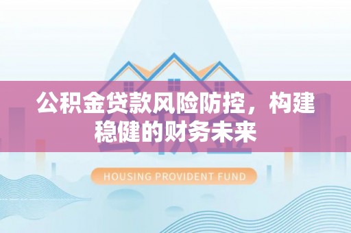 连江公积金贷款风险防控，构建稳健的财务未来