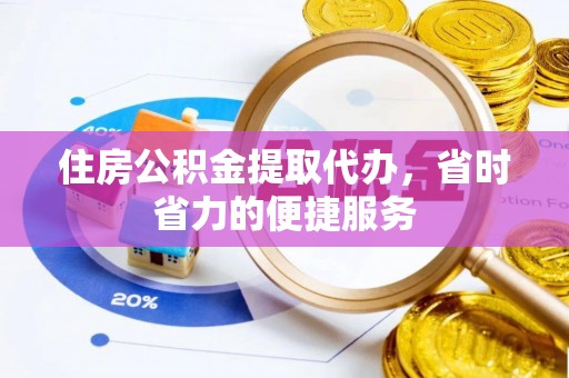 连江住房公积金提取代办，省时省力的便捷服务