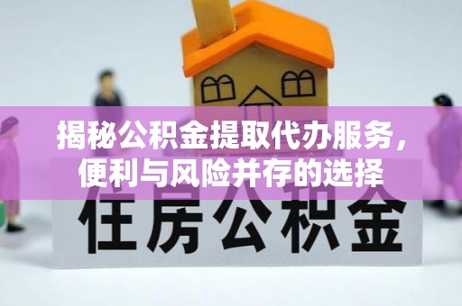 连江揭秘公积金提取代办服务，便利与风险并存的选择