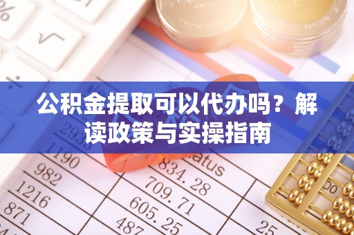 连江公积金提取可以代办吗？解读政策与实操指南